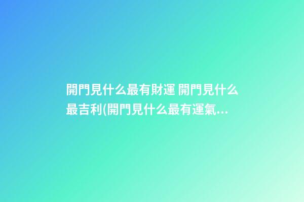 開門見什么最有財運 開門見什么最吉利(開門見什么最有運氣)
